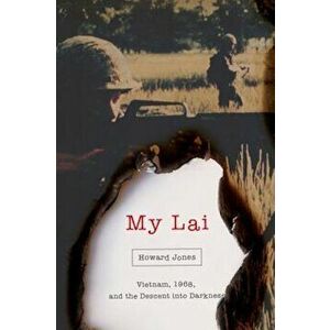 My Lai: Vietnam, 1968, and the Descent Into Darkness, Hardcover - Howard Jones imagine