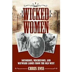 Wicked Women: Notorious, Mischievous, and Wayward Ladies from the Old West, Paperback - Chris Enss imagine