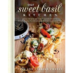 Our Sweet Basil Kitchen: Fresh Twists on Family Favorites with Recipe Mashups and Unique Flavor Combinations, Hardcover - Cade Cheney imagine