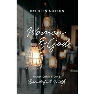 Women and God: Hard Questions, Beautiful Truth, Paperback - Kathleen Nielson imagine