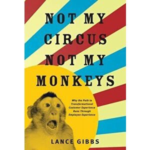 Not My Circus, Not My Monkeys: Why the Path to Transformational Customer Experience Runs Through Employee Experience, Hardcover - Lance Gibbs imagine