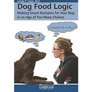 Dog Food Logic: Making Smart Decisions for Your Dog in an Age of Too Many Choices, Paperback - Linda P. Case imagine