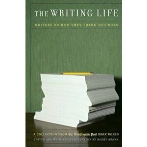 The Writing Life: Writers on How They Think and Work: A Collection from the Washington Post Book World, Paperback - Marie Arana imagine