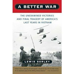 A Better War: The Unexamined Victories and Final Tragedy of America's Last Years in Vietnam, Paperback - Lewis Sorley imagine