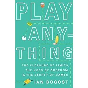 Play Anything: The Pleasure of Limits, the Uses of Boredom, and the Secret of Games, Hardcover - Ian Bogost imagine