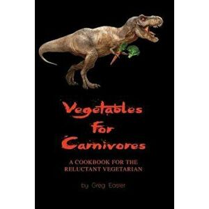 Vegetables for Carnivores - A Cookbook for the Reluctant Vegetarian, Paperback - Greg Easter imagine