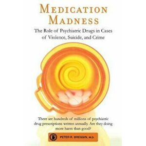 Medication Madness: The Role of Psychiatric Drugs in Cases of Violence, Suicide, and Crime, Paperback - Peter R. Breggin imagine
