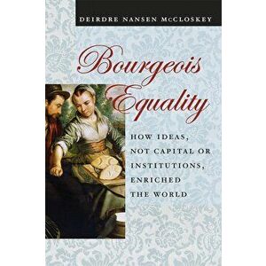 Bourgeois Equality: How Ideas, Not Capital or Institutions, Enriched the World, Paperback - Deirdre N. McCloskey imagine