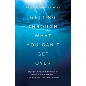 Getting Through What You Can't Get Over: Stories, Tips, and Inspiration to Help You Move Past Your Pain Into Lasting Freedom, Paperback - Anita Agers- imagine