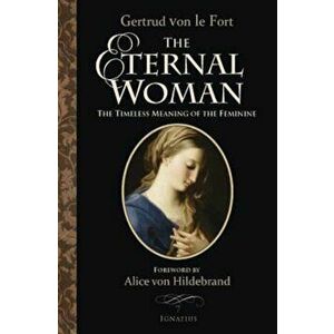 The Eternal Woman: The Timeless Meaning of the Feminine, Paperback - Alice Von Hildebrand imagine