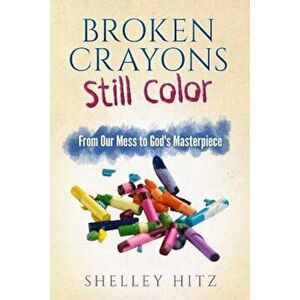 Broken Crayons Still Color: From Our Mess to God's Masterpiece, Paperback - Shelley Hitz imagine