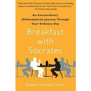 Breakfast with Socrates: An Extraordinary (Philosophical) Journey Through Your Ordinary Day, Paperback - Robert Rowland Smith imagine