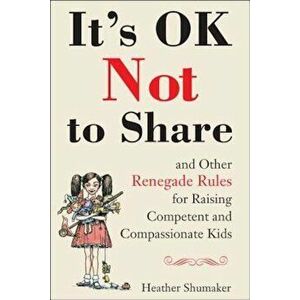 It's Ok Not to Share and Other Renegade Rules for Raising Competent and Compassionate Kids, Paperback - Heather Shumaker imagine