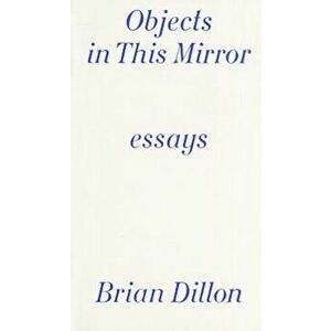 Objects in This Mirror: Essays: Brian Dillon, Paperback - Brian Dillon imagine