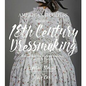The American Duchess Guide to 18th Century Dressmaking: How to Hand Sew Georgian Gowns and Wear Them with Style, Paperback - Lauren Stowell imagine