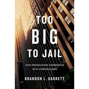 Too Big to Jail: How Prosecutors Compromise with Corporations, Paperback - Brandon L. Garrett imagine