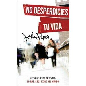No Desperdicies Tu Vida = Don't Waste Your Life, Paperback - John Piper imagine