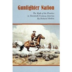 Gunfighter Nation: Myth of the Frontier in Twentieth-Century America, the, Paperback - Richard Slotkin imagine