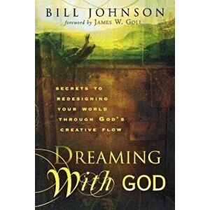 Dreaming with God: Secrets to Redesigning Your World Through God's Creative Flow, Paperback - Bill Johnson imagine