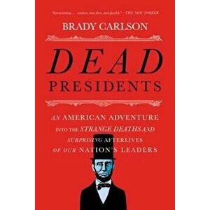 Dead Presidents: An American Adventure Into the Strange Deaths and Surprising Afterlives of Our Nations Leaders, Paperback - Brady Carlson imagine