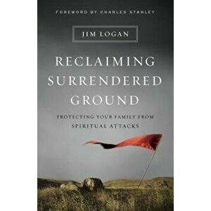 Reclaiming Surrendered Ground: Protecting Your Family from Spiritual Attacks, Paperback - Jim Logan imagine