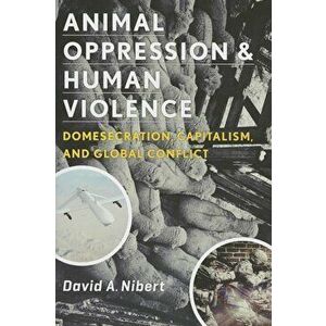 Animal Oppression and Human Violence: Domesecration, Capitalism, and Global Conflict, Paperback - David Nibert imagine