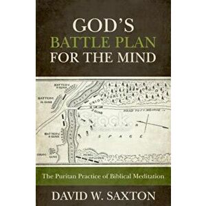God's Battle Plan for the Mind: The Puritan Practice of Biblical Meditation, Paperback - David W. Saxton imagine