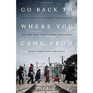 Go Back to Where You Came from: The Backlash Against Immigration and the Fate of Western Democracy, Hardcover - Sasha Polakow-Suransky imagine
