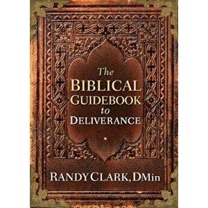 The Biblical Guidebook to Deliverance, Paperback - Randy Clark imagine