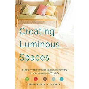 Creating Luminous Spaces: Use the Five Elements for Balance and Harmony in Your Home and in Your Life, Paperback - Maureen K. Calamia imagine