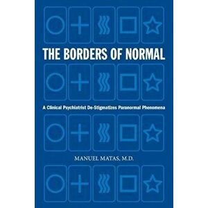 The Borders of Normal: A Clinical Psychiatrist de-Stigmatizes Paranormal Phenomena, Paperback - Manuel Matas M. D. imagine