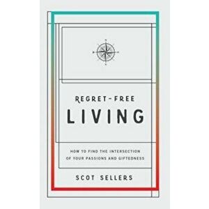 Regret-Free Living: How to Find the Intersection of Your Passions and Giftedness, Paperback - Scot Sellers imagine