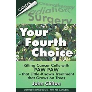 Your Fourth Choice: Killing Cancer Cells with Paw Paw - That Little-Known Treatment That Grows on Trees, Paperback - John Clifton imagine