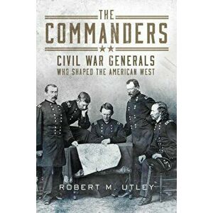 The Commanders: Civil War Generals Who Shaped the American West, Hardcover - Robert M. Utley imagine