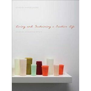 Living and Sustaining a Creative Life: Essays by 40 Working Artists, Paperback - Sharon Louden imagine