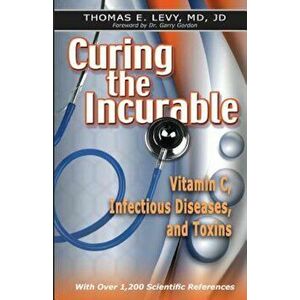 Curing the Incurable: Vitamin C, Infectious Diseases, and Toxins, Paperback - MD Jd Thomas E. Levy imagine