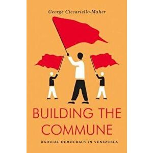 Building the Commune: Radical Democracy in Venezuela, Paperback - George Ciccariello-Maher imagine