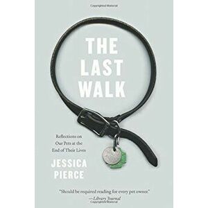 The Last Walk: Reflections on Our Pets at the End of Their Lives, Paperback - Jessica Pierce imagine