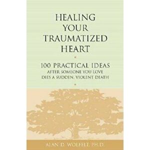 Healing Your Traumatized Heart: 100 Practical Ideas After Someone You Love Dies a Sudden, Violent Death, Paperback - Alan D. Wolfelt imagine