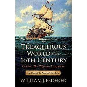 The Treacherous World of the 16th Century & How the Pilgrims Escaped It: The Prequel to America's Freedom, Paperback - William J. Federer imagine