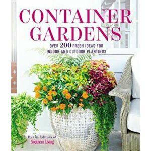 Container Gardens: Over 200 Fresh Ideas for Indoor and Outdoor Inspired Plantings, Paperback - The Editors of Southern Living Magazine imagine
