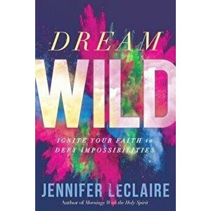 Dream Wild: Ignite Your Faith to Defy Impossibilities, Paperback - Jennifer LeClaire imagine