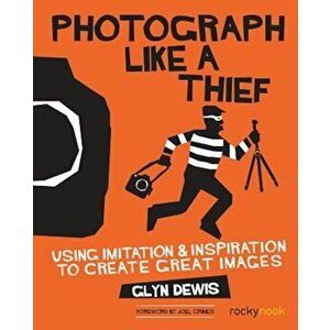 Photograph Like a Thief: Using Imitation and Inspiration to Create Great Images, Paperback - Glyn Dewis imagine