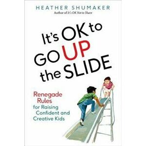 It's Ok to Go Up the Slide: Renegade Rules for Raising Confident and Creative Kids, Paperback - Heather Shumaker imagine