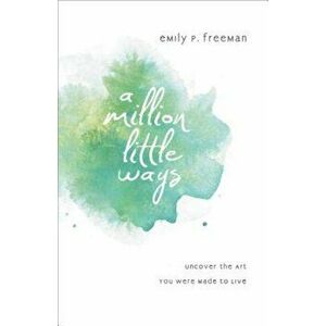 A Million Little Ways: Uncover the Art You Were Made to Live, Paperback - Emily P. Freeman imagine