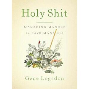 Holy Shit: Managing Manure to Save Mankind, Paperback - Gene Logsdon imagine