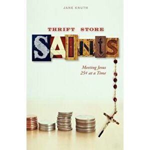 Thrift Store Saints: Meeting Jesus 25 Cents at a Time, Paperback - Jane Knuth imagine