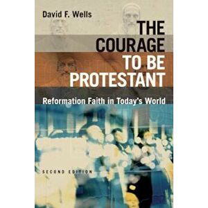 The Courage to Be Protestant: Reformation Faith in Today's World, Paperback - David F. Wells imagine