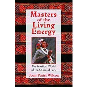 Masters of the Living Energy: The Mystical World of the Q'Ero of Peru, Paperback - Joan Parisi Wilcox imagine