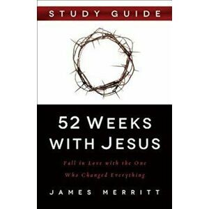 52 Weeks with Jesus: Fall in Love with the One Who Changed Everything, Paperback - James Merritt imagine